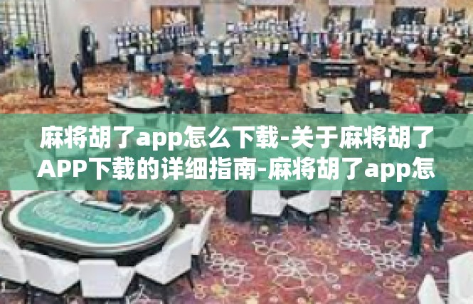 麻将胡了app怎么下载-关于麻将胡了APP下载的详细指南-麻将胡了app怎么下载