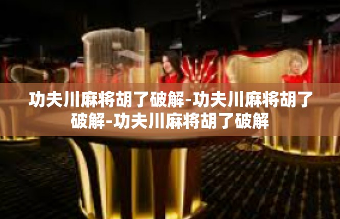 功夫川麻将胡了破解-功夫川麻将胡了破解-功夫川麻将胡了破解