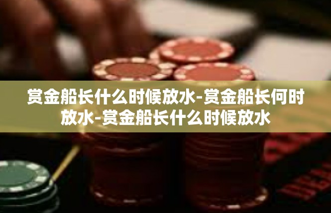 赏金船长什么时候放水-赏金船长何时放水-赏金船长什么时候放水