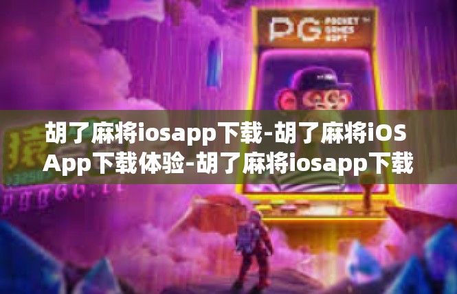 胡了麻将iosapp下载-胡了麻将iOS App下载体验-胡了麻将iosapp下载