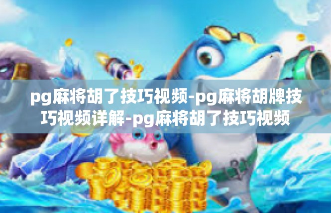 pg麻将胡了技巧视频-pg麻将胡牌技巧视频详解-pg麻将胡了技巧视频