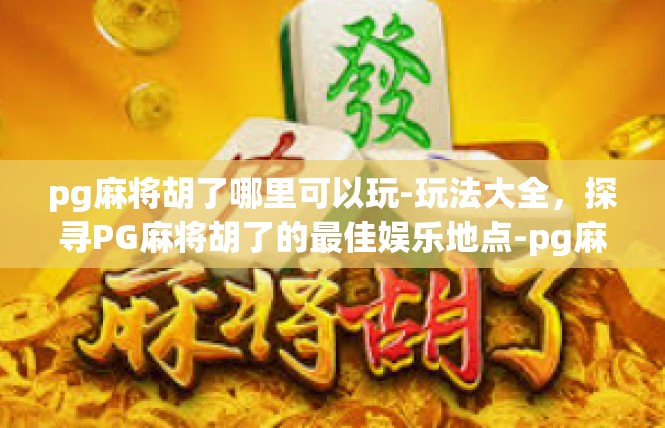 pg麻将胡了哪里可以玩-玩法大全，探寻PG麻将胡了的最佳娱乐地点-pg麻将胡了哪里可以玩