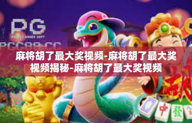 麻将胡了最大奖视频-麻将胡了最大奖视频揭秘-麻将胡了最大奖视频