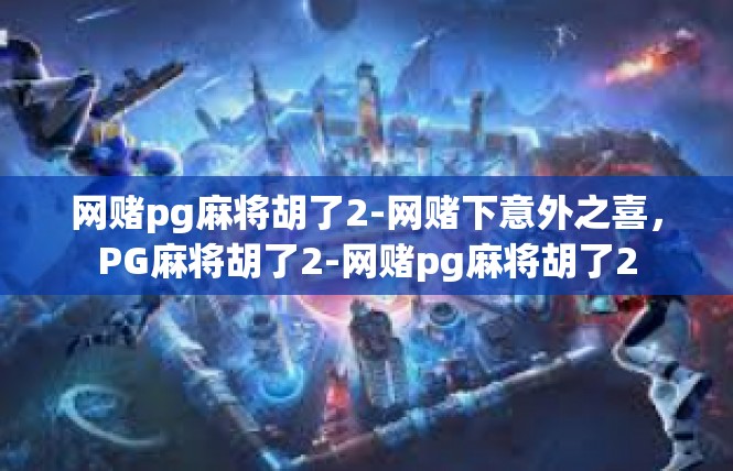 网赌pg麻将胡了2-网赌下意外之喜，PG麻将胡了2-网赌pg麻将胡了2