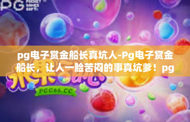 pg电子赏金船长真坑人-Pg电子赏金船长，让人一脸苦闷的事真坑爹！pg电子赏金船长真坑人