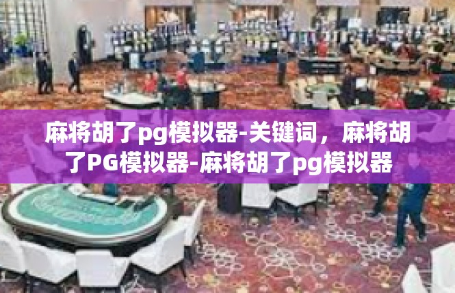 麻将胡了pg模拟器-关键词，麻将胡了PG模拟器-麻将胡了pg模拟器