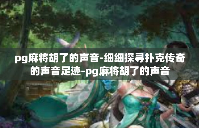 pg麻将胡了的声音-细细探寻扑克传奇的声音足迹-pg麻将胡了的声音