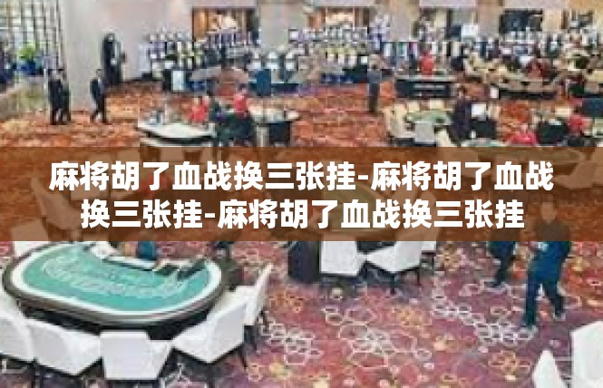 麻将胡了血战换三张挂-麻将胡了血战换三张挂-麻将胡了血战换三张挂