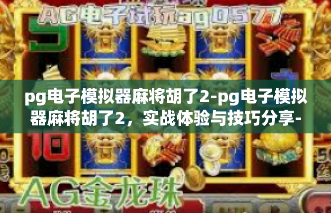 pg电子模拟器麻将胡了2-pg电子模拟器麻将胡了2，实战体验与技巧分享-pg电子模拟器麻将胡了2