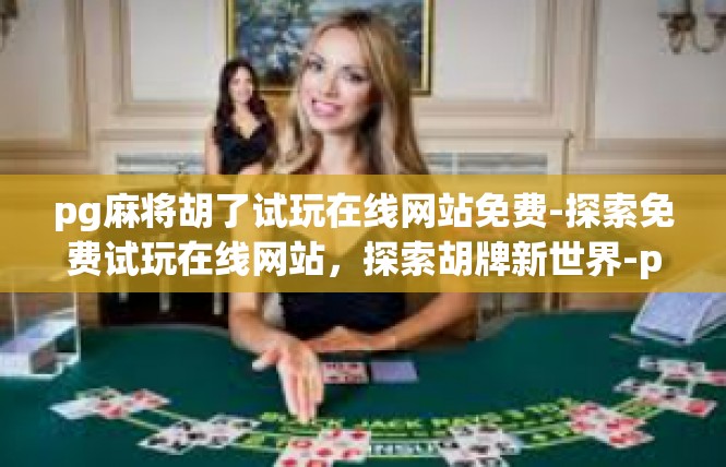 pg麻将胡了试玩在线网站免费-探索免费试玩在线网站，探索胡牌新世界-pg麻将胡了试玩在线网站免费