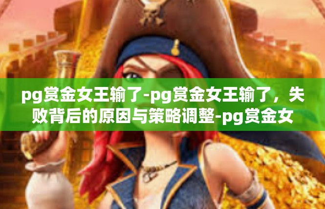 pg赏金女王输了-pg赏金女王输了，失败背后的原因与策略调整-pg赏金女王输了