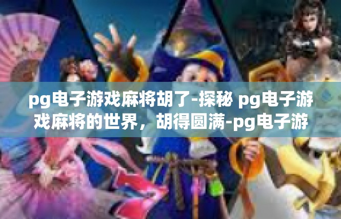 pg电子游戏麻将胡了-探秘 pg电子游戏麻将的世界，胡得圆满-pg电子游戏麻将胡了