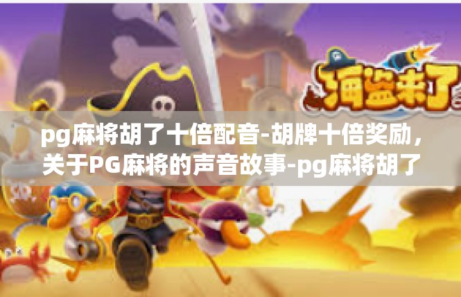 pg麻将胡了十倍配音-胡牌十倍奖励，关于PG麻将的声音故事-pg麻将胡了十倍配音