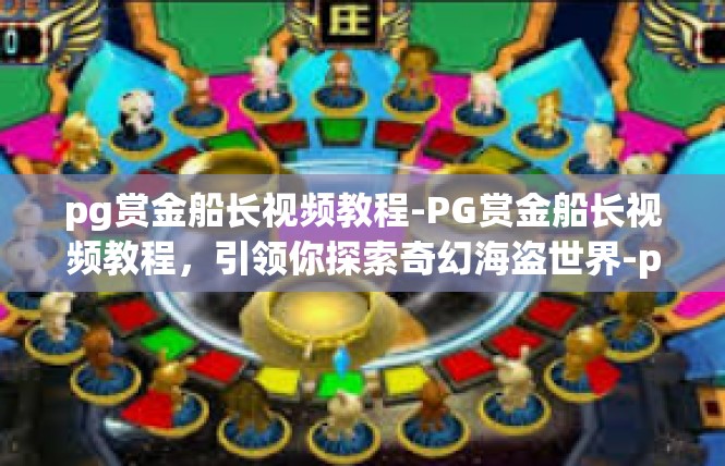 pg赏金船长视频教程-PG赏金船长视频教程，引领你探索奇幻海盗世界-pg赏金船长视频教程