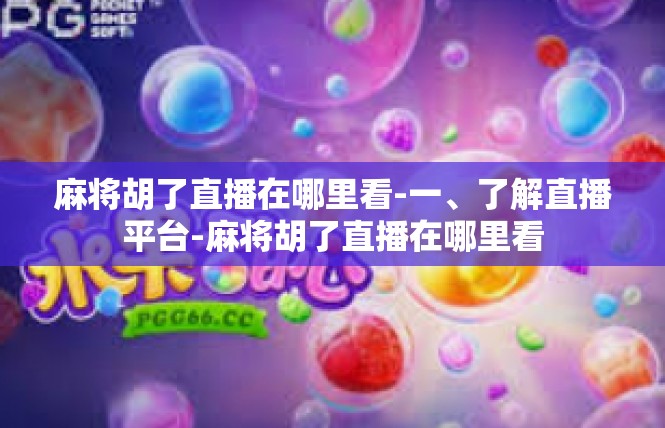 麻将胡了直播在哪里看-一、了解直播平台-麻将胡了直播在哪里看