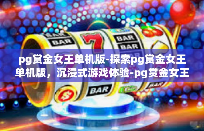 pg赏金女王单机版-探索pg赏金女王单机版，沉浸式游戏体验-pg赏金女王单机版
