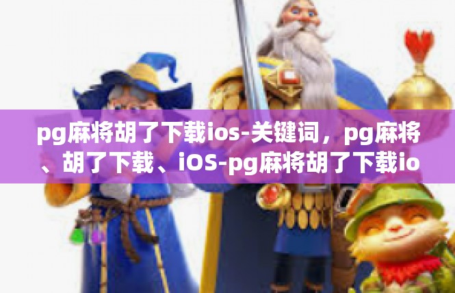 pg麻将胡了下载ios-关键词，pg麻将、胡了下载、iOS-pg麻将胡了下载ios