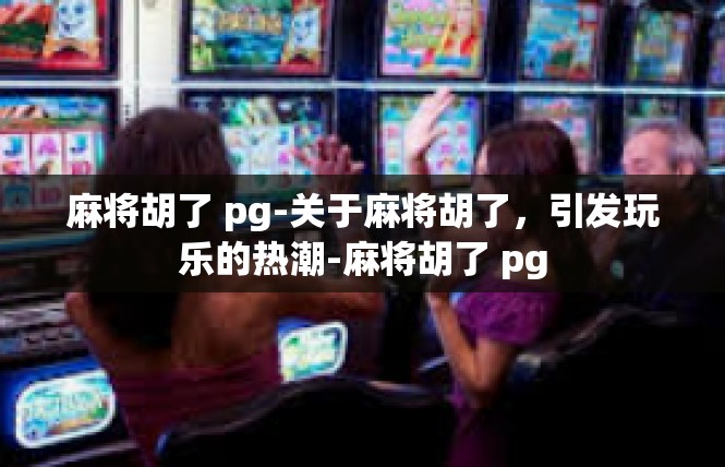 麻将胡了 pg-关于麻将胡了，引发玩乐的热潮-麻将胡了 pg
