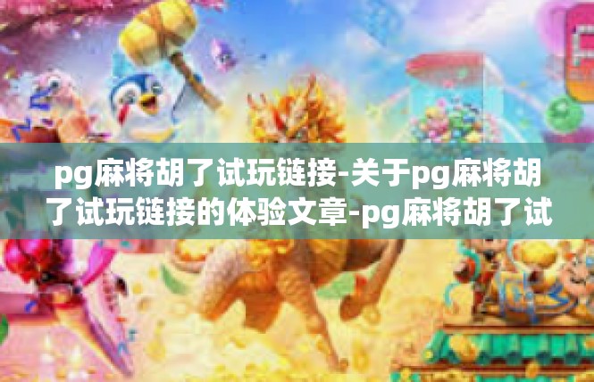 pg麻将胡了试玩链接-关于pg麻将胡了试玩链接的体验文章-pg麻将胡了试玩链接