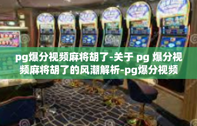 pg爆分视频麻将胡了-关于 pg 爆分视频麻将胡了的风潮解析-pg爆分视频麻将胡了