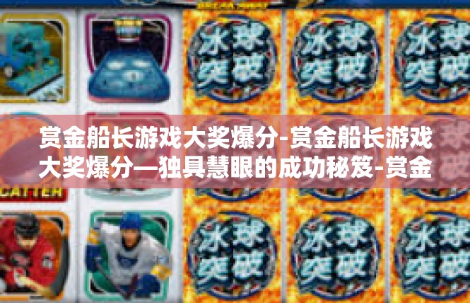 赏金船长游戏大奖爆分-赏金船长游戏大奖爆分—独具慧眼的成功秘笈-赏金船长游戏大奖爆分