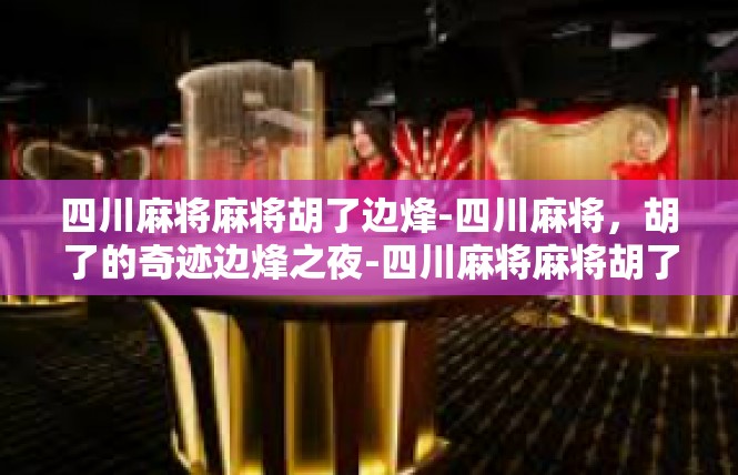 四川麻将麻将胡了边烽-四川麻将，胡了的奇迹边烽之夜-四川麻将麻将胡了边烽