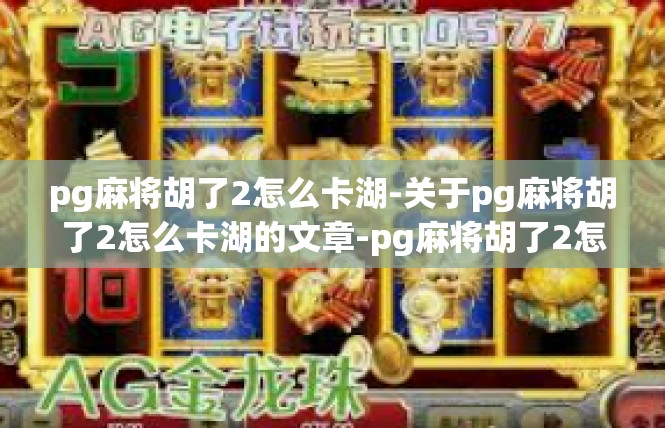 pg麻将胡了2怎么卡湖-关于pg麻将胡了2怎么卡湖的文章-pg麻将胡了2怎么卡湖