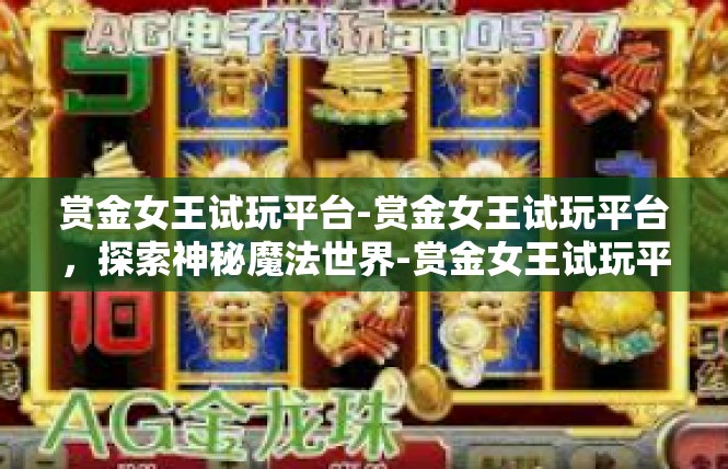 赏金女王试玩平台-赏金女王试玩平台，探索神秘魔法世界-赏金女王试玩平台