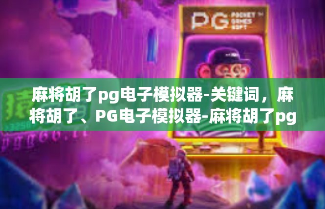 麻将胡了pg电子模拟器-关键词，麻将胡了、PG电子模拟器-麻将胡了pg电子模拟器