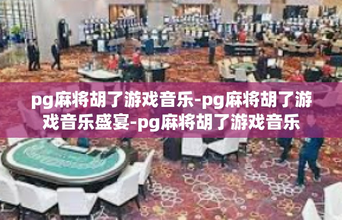 pg麻将胡了游戏音乐-pg麻将胡了游戏音乐盛宴-pg麻将胡了游戏音乐