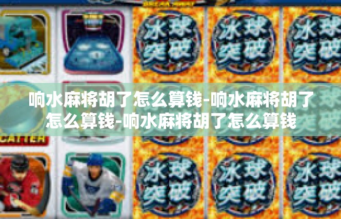 响水麻将胡了怎么算钱-响水麻将胡了怎么算钱-响水麻将胡了怎么算钱
