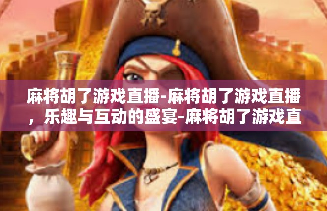 麻将胡了游戏直播-麻将胡了游戏直播，乐趣与互动的盛宴-麻将胡了游戏直播