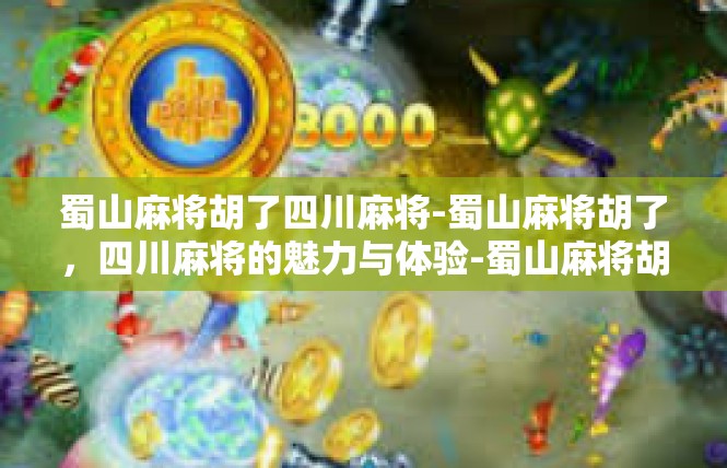 蜀山麻将胡了四川麻将-蜀山麻将胡了，四川麻将的魅力与体验-蜀山麻将胡了四川麻将