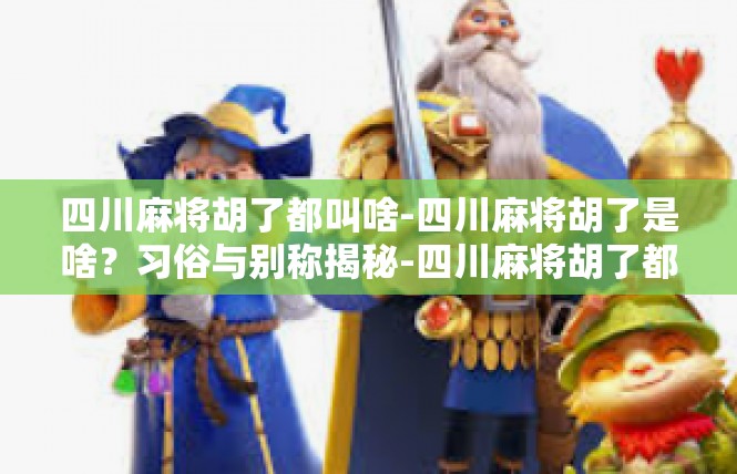 四川麻将胡了都叫啥-四川麻将胡了是啥？习俗与别称揭秘-四川麻将胡了都叫啥