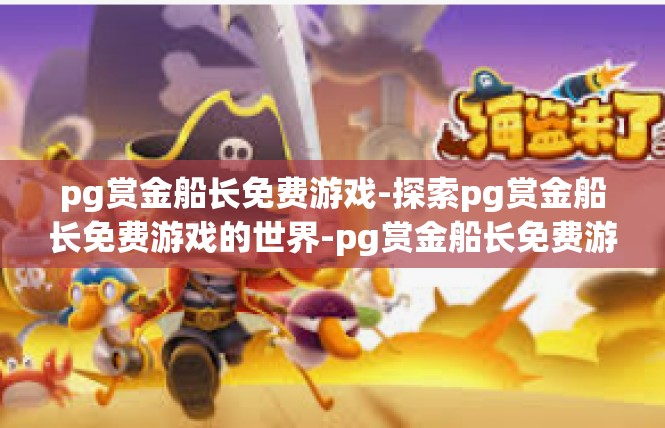 pg赏金船长免费游戏-探索pg赏金船长免费游戏的世界-pg赏金船长免费游戏