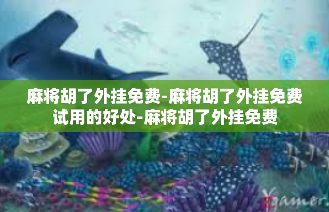 麻将胡了外挂免费-麻将胡了外挂免费试用的好处-麻将胡了外挂免费
