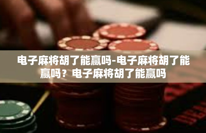 电子麻将胡了能赢吗-电子麻将胡了能赢吗？电子麻将胡了能赢吗