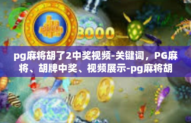 pg麻将胡了2中奖视频-关键词，PG麻将、胡牌中奖、视频展示-pg麻将胡了2中奖视频