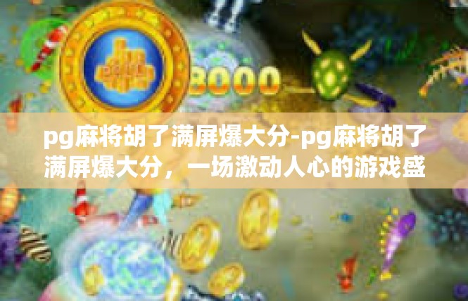 pg麻将胡了满屏爆大分-pg麻将胡了满屏爆大分，一场激动人心的游戏盛宴-pg麻将胡了满屏爆大分