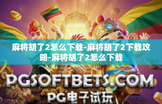 麻将胡了2怎么下载-麻将胡了2下载攻略-麻将胡了2怎么下载