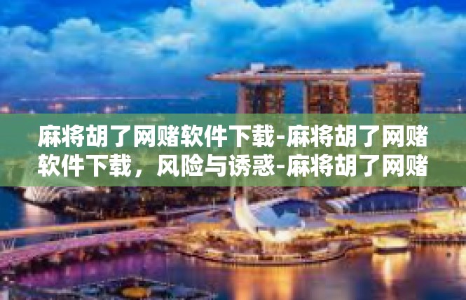 麻将胡了网赌软件下载-麻将胡了网赌软件下载，风险与诱惑-麻将胡了网赌软件下载