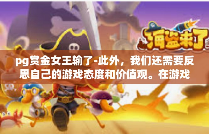 pg赏金女王输了-此外，我们还需要反思自己的游戏态度和价值观。在游戏中，我们需要保持认真、专注的态度，同时也要注重团队合作和沟通。只有这样，我们才能在游戏中获得更好的成绩和体验。pg赏金女王输了
