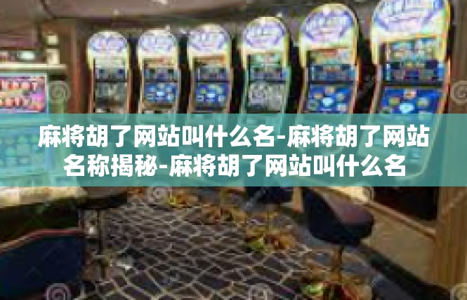 麻将胡了网站叫什么名-麻将胡了网站名称揭秘-麻将胡了网站叫什么名