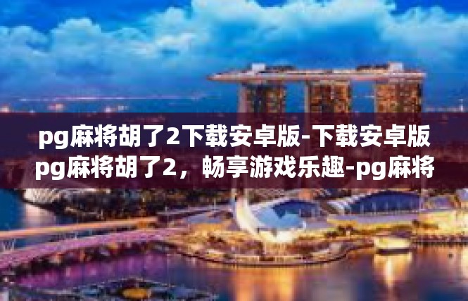 pg麻将胡了2下载安卓版-下载安卓版pg麻将胡了2，畅享游戏乐趣-pg麻将胡了2下载安卓版