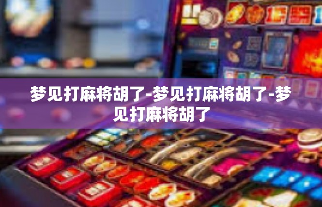梦见打麻将胡了-梦见打麻将胡了-梦见打麻将胡了