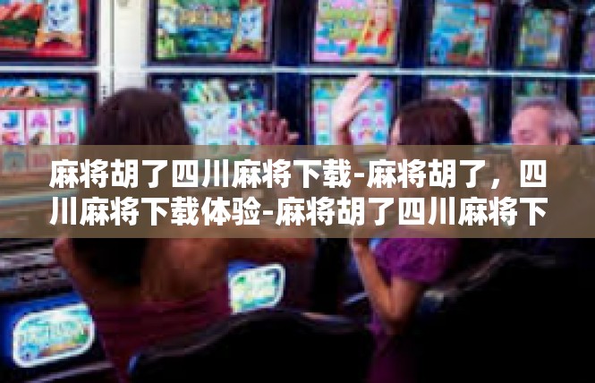 麻将胡了四川麻将下载-麻将胡了，四川麻将下载体验-麻将胡了四川麻将下载