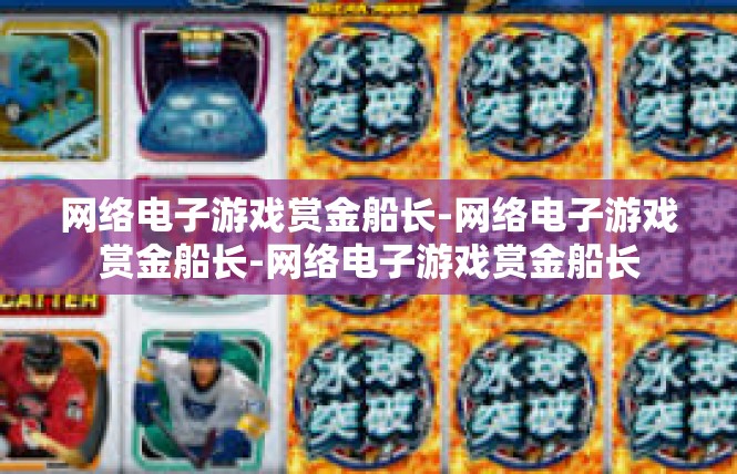 网络电子游戏赏金船长-网络电子游戏赏金船长-网络电子游戏赏金船长