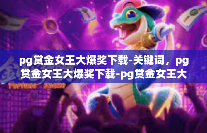 pg赏金女王大爆奖下载-关键词，pg赏金女王大爆奖下载-pg赏金女王大爆奖下载
