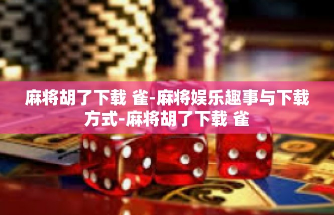 麻将胡了下载 雀-麻将娱乐趣事与下载方式-麻将胡了下载 雀