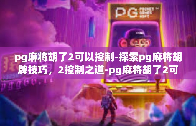 pg麻将胡了2可以控制-探索pg麻将胡牌技巧，2控制之道-pg麻将胡了2可以控制